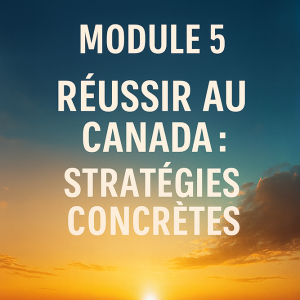 Module 5 – Réussir au Canada : Stratégies Concrètes
