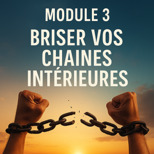 Module 3 – Briser Vos Chaînes Intérieures